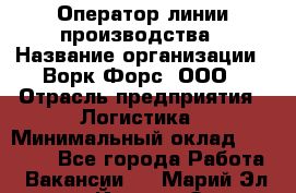 Оператор линии производства › Название организации ­ Ворк Форс, ООО › Отрасль предприятия ­ Логистика › Минимальный оклад ­ 32 000 - Все города Работа » Вакансии   . Марий Эл респ.,Йошкар-Ола г.